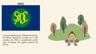 SADC
A Comunidade para o Desenvolvimento
da África Austral foi criada em 17 de
outubro de 1992 e atualmente conta
com 16 países da região austral da
África.
 