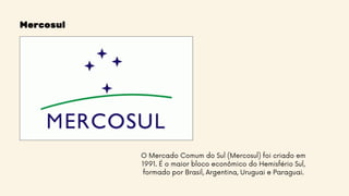 Mercosul
O Mercado Comum do Sul (Mercosul) foi criado em
1991. É o maior bloco econômico do Hemisfério Sul,
formado por Brasil, Argentina, Uruguai e Paraguai.
 