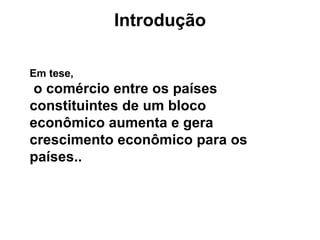 Introdução Em tese, o comércio entre os países constituintes de um bloco econômico aumenta e gera crescimento econômico para os países..   