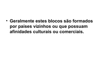 Geralmente estes blocos são formados por países vizinhos ou que possuam afinidades culturais ou comerciais.  
