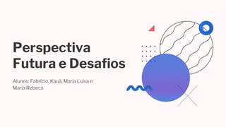 Perspectiva
Futura e Desafios
Alunos: Fabrício, Kauã, Maria Luisa e
Maria Rebeca
 