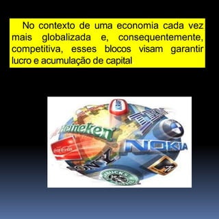No contexto de uma economia cada vez
mais globalizada e, consequentemente,
competitiva, esses blocos visam garantir
lucro e acumulação de capital.
 