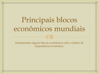 
Principais blocos
econômicos mundiais
Estudaremos alguns blocos econômicos sob o critério de
importância econômica.
 
