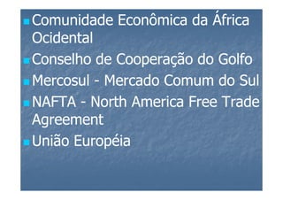 Comunidade Econômica da África
Ocidental
Conselho de Cooperação do Golfo
Mercosul - Mercado Comum do Sul
NAFTA - North America Free Trade
Agreement
União Européia
 