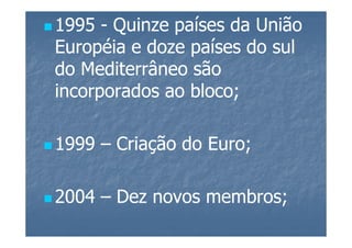 1995 - Quinze países da União
Européia e doze países do sul
do Mediterrâneo são
incorporados ao bloco;

1999 – Criação do Euro;

2004 – Dez novos membros;
 