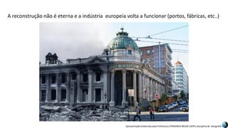 Apresentação elaborada pela Professora FERNANDA BRUM LOPES, disciplina de Geografia
A reconstrução não é eterna e a indústria europeia volta a funcionar (portos, fábricas, etc..)
 