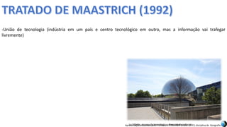 Apresentação elaborada pela Professora FERNANDA BRUM LOPES, disciplina de Geografia
-União de tecnologia (indústria em um país e centro tecnológico em outro, mas a informação vai trafegar
livremente)
La Villette, museu de tecnologia e diversidade cultural.
 