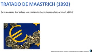 Apresentação elaborada pela Professora FERNANDA BRUM LOPES, disciplina de Geografia
-Surge a proposta de criação de uma moeda única (comercio nacional com unidade), o EURO
 
