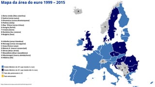 Apresentação elaborada pela Professora FERNANDA BRUM LOPES, disciplina de Geografia
1
1-Reino Unido (libra esterlina)
2-Suécia (coroa sueca)
3-Dinamarca (coroa dinamarquesa)
4-Polônia (zloty)
5-Rep. Tcheca (coroa tcheca)
6-Hungria (forint)
7-Croácia (kuna)
8-Romênia (leu romeno)
9-Bulgária (leva)
A-Islândia (coroa islandesa)
B-Noruega (coroa norueguesa)
C-Suíça (franco suíço)
D-Bósnia H. (marco conversível)
E-Sérvia (dinar sérvio)
F-Macedônia (dinar macedônico)
G-Montenegro (marco alemão/euro)
H-Albânia (lek)
2
3
4
5
6
8
7
9
A
B
C
D E
F
G
H
https://www.ecb.europa.eu/euro/intro/html/map.pt.html
 