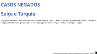 Apresentação elaborada pela Professora FERNANDA BRUM LOPES, disciplina de Geografia
Suíça (local de entrada de dinheiro de fora, paraísos fiscais) e Turquia (afirma-se ser pela questão curda, mas na verdade os
europeus consideram um grande risco a enorme população islâmica da Turquia com livre acesso pela Europa)
 