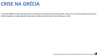 Apresentação elaborada pela Professora FERNANDA BRUM LOPES, disciplina de Geografia
O ano de 2008 foi muito marcante para o mundo pois a economia americana quebra e leva com ele muitos países (inclusive na
União Europeia) a recuperação da Europa tem se dado de maneira bem mais lenta que os EUA
 