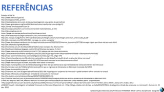 Apresentação elaborada pela Professora FERNANDA BRUM LOPES, disciplina de Geografia
Sistema Ari de Sá.
http://www.mercosul.gov.br/
http://europa.eu/index_pt.htm
http://revistaplaneta.terra.com.br/secao/reportagens/a-caixa-preta-do-permafrost
http://www.greenpeace.org/brasil/pt/Noticias/como-transformar-uma-antiga-fl/
https://www.almanaqueabril.com.br
http://europa.eu/teachers-corner/recommended-material/index_pt.htm
http://descomplica.com.br
https://www.ecb.europa.eu/euro/intro/html/map.pt.html
http://eur-lex.europa.eu/legal-content/PT/TXT/?uri=uriserv:l33020
http://ec.europa.eu/dgs/home-affairs/e-library/docs/schengen_brochure/schengen_brochure_dr3111126_pt.pdf
http://pt.euronews.com/2013/03/29/a-noruega-e-a-uniao-europeia/
http://www.diariodepernambuco.com.br/app/noticia/economia/2012/09/22/internas_economia,397728/noruega-o-pais-que-disse-nao-ao-euro.shtml
http://pt.wikipedia.org/wiki/Benelux
http://economia.uol.com.br/album/2013/10/31/uniao-europeia-faz-20-anos.htm
http://professorridaltovaz.blogspot.com.br/2014/10/uniao-europeia_25.html
http://www.voxeurop.eu/pt/content/article/317301-adesao-ue-nao-causa-entusiasmo
https://brasiledesenvolvimento.wordpress.com/2012/06/26/paraguai-entre-desprocedimentalidade-e-desrepresentatividade/
http://www.automotivebusiness.com.br/artigosecolunistas.aspx?id_artigo=376
https://neccint.wordpress.com/direito-internacional/arena-de-ideias/mercosul/o-brasil-na-america-latina-mercosul/
http://geografandolueta.blogspot.com.br/2013/10/mercosul-mercosul-e-um-bloco-economico.html
http://www.mercosul.gov.br/index.php/saiba-mais-sobre-o-mercosul
http://www.humorpolitico.com.br/venezuela/paraguai-fora-ate-que-democracia-seja-reestabelecida-venezuela-dentro-do-mercosul/
http://cartamaior.com.br/?/Editoria/Internacional/Por-que-o-ingresso-da-Venezuela-no-Mercosul-incomoda-/6/10900
http://www.humorpolitico.com.br/
http://memoria.ebc.com.br/agenciabrasil/noticia/2012-06-24/paraguai-e-suspenso-do-mercosul-e-pode-tambem-sofrer-sancoes-na-unasul
http://www.infoescola.com/politica/a-entrada-da-venezuela-no-mercosul/
http://br.reuters.com/article/worldNews/idBRSPE5BF0GV20091216
http://noticias.band.uol.com.br/economia/noticia/100000601660/Paraguai-ainda-nao-aceitou-presenca-da-Venezuela-no-Mercosul.html
STÄHELIN, Maycon; MATTAR, Marina. Mercosul se reúne para ratificar adesão da Venezuela como membro-pleno. Disponível em:
<http://operamundi.uol.com.br/conteudo/noticias/23355/mercosul+se+reune+para+ratificar+adesao+da+venezuela+como+membro-pleno.shtml>. Acesso em: 23 dez. 2012.
LANDIM, Raquel. A deselegante entrada da Venezuela no Mercosul. Disponível em: <http://blogs.estadao.com.br/sala-ao-lado/2012/07/02/a-deselegante-entrada-da-venezuela-no-mercosul/>. Acesso em: 23
dez. 2012.
 