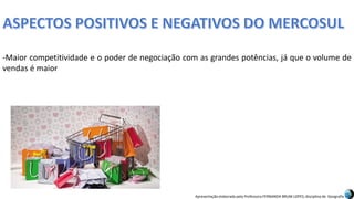 Apresentação elaborada pela Professora FERNANDA BRUM LOPES, disciplina de Geografia
-Maior competitividade e o poder de negociação com as grandes potências, já que o volume de
vendas é maior
 