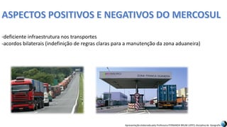 Apresentação elaborada pela Professora FERNANDA BRUM LOPES, disciplina de Geografia
-deficiente infraestrutura nos transportes
-acordos bilaterais (indefinição de regras claras para a manutenção da zona aduaneira)
 