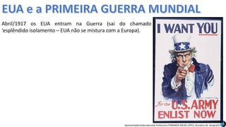 Apresentação elaborada pela Professora FERNANDA BRUM LOPES, disciplina de Geografia
Abril/1917 os EUA entram na Guerra (sai do chamado
‘esplêndido isolamento – EUA não se mistura com a Europa).
 