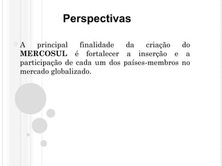 Perspectivas
 A principal finalidade da criação do
MERCOSUL é fortalecer a inserção e a
participação de cada um dos países-membros no
mercado globalizado.
 
