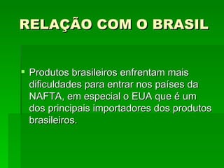 RELAÇÃO COM O BRASIL Produtos brasileiros enfrentam mais dificuldades para entrar nos países da NAFTA, em especial o EUA que é um dos principais importadores dos produtos brasileiros. 