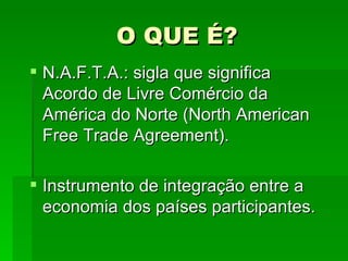 O QUE É? N.A.F.T.A.: sigla que significa Acordo de Livre Comércio da América do Norte (North American Free Trade Agreement). Instrumento de integração entre a economia dos países participantes. 