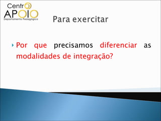 Por que  precisamos  diferenciar  as  modalidades de integração? 
