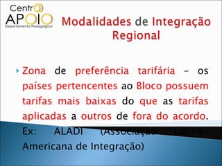 Zona  de  preferência tarifária  – os  países   pertencentes  ao  Bloco   possuem   tarifas mais baixas  do  que  as  tarifas   aplicadas  a  outros  de  fora do acordo . Ex: ALADI (Associação Latino-Americana de Integração) 