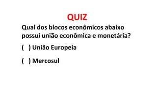QUIZ
Qual dos blocos econômicos abaixo
possui união econômica e monetária?
( ) União Europeia
( ) Mercosul
 