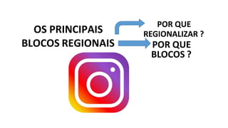 OS PRINCIPAIS
BLOCOS REGIONAIS
POR QUE
REGIONALIZAR ?
POR QUE
BLOCOS ?
 