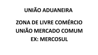 UNIÃO ADUANEIRA
ZONA DE LIVRE COMÉRCIO
UNIÃO MERCADO COMUM
EX: MERCOSUL
 