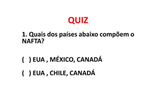 QUIZ
1. Quais dos países abaixo compõem o
NAFTA?
( ) EUA , MÉXICO, CANADÁ
( ) EUA , CHILE, CANADÁ
 