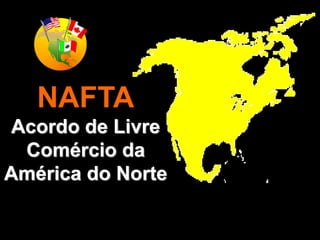 NAFTA
Acordo de Livre
Comércio da
América do Norte
 