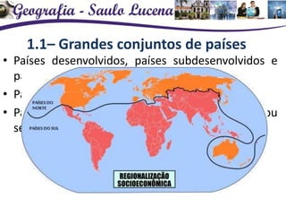 1.1– Grandes conjuntos de países
• Países desenvolvidos, países subdesenvolvidos e
países em desenvolvimento.
• Países do Norte e países do Sul.
• Países centrais, mercados emergentes (ou
semiperiféricos) e países periféricos.
 