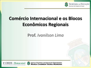 Comércio Internacional e os Blocos
     Econômicos Regionais

        Prof. Ivanilson Lima
 