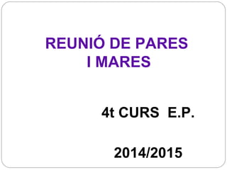 REUNIÓ DE PARES 
I MARES 
4t CURS E.P. 
2014/2015 
 