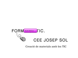 FORMACIÓ TIC.  CEE JOSEP SOL Creació de materials amb les TIC 