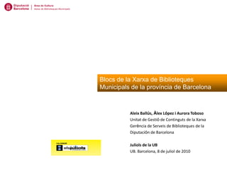 Blocs de la Xarxa de Biblioteques
Municipals de la província de Barcelona



          Aleix Ballús, Àlex López i Aurora Toboso
          Unitat de Gestió de Continguts de la Xarxa
          Gerència de Serveis de Biblioteques de la
          Diputación de Barcelona

          Juliols de la UB
          UB. Barcelona, 8 de juliol de 2010
 