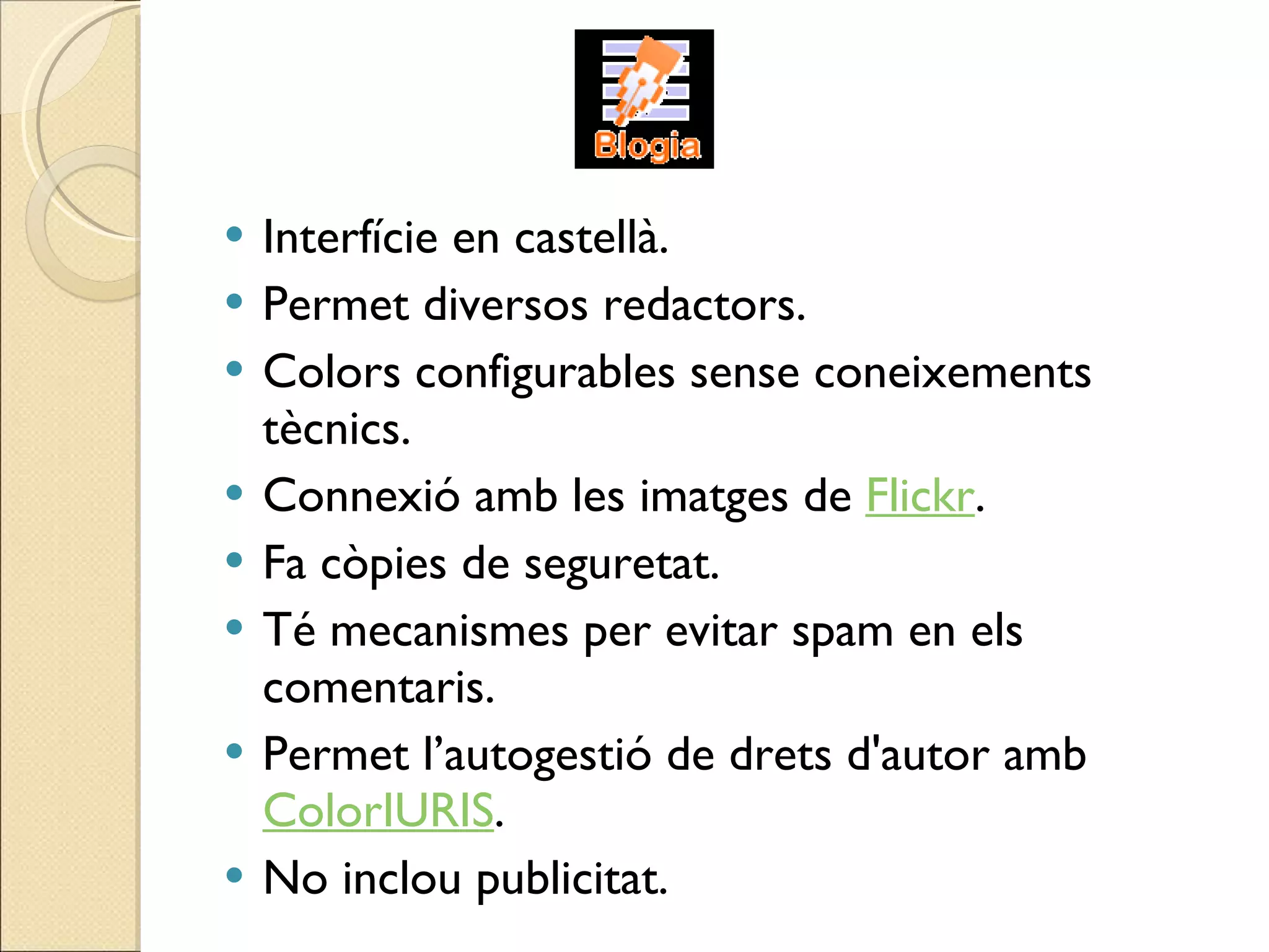 Interfície en castellà. Permet diversos redactors. Colors configurables sense coneixements tècnics.  Connexió amb les imatges de  Flickr . Fa còpies de seguretat. Té mecanismes per evitar spam en els comentaris. Permet l’autogestió de drets d'autor amb  ColorIURIS . No inclou publicitat. 