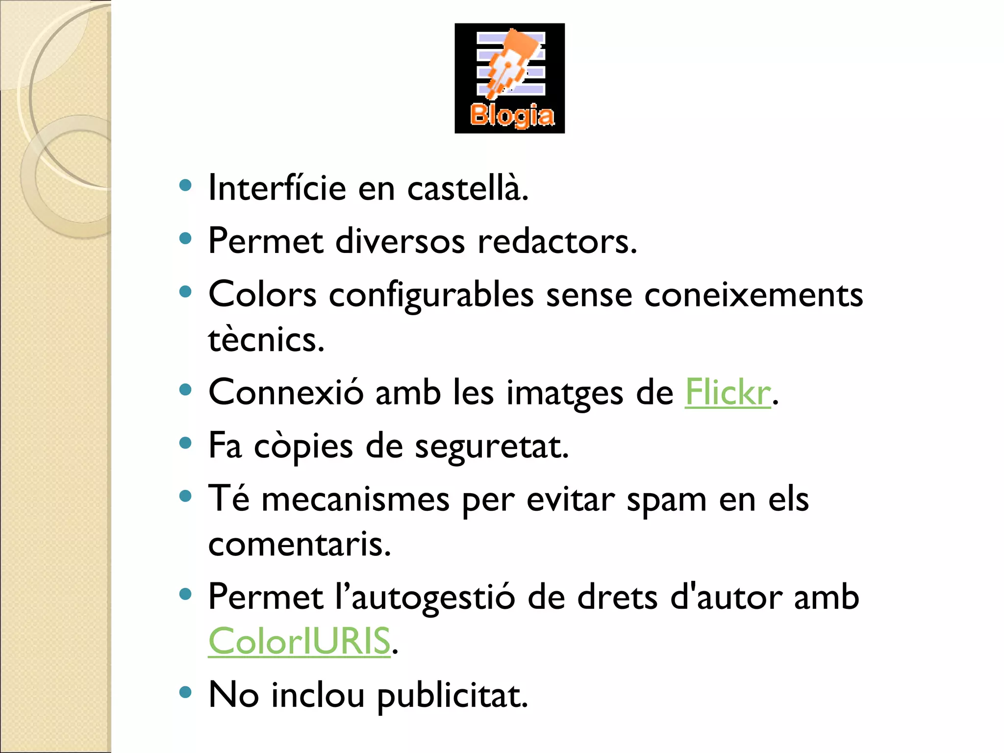 Interfície en castellà. Permet diversos redactors. Colors configurables sense coneixements tècnics.  Connexió amb les imatges de  Flickr . Fa còpies de seguretat. Té mecanismes per evitar spam en els comentaris. Permet l’autogestió de drets d'autor amb  ColorIURIS . No inclou publicitat. 