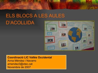 ELS BLOCS A LES AULES D’ACOLLIDA   Coordinació LIC Vallès Occidental Anna Méndez i Navarro [email_address] Novembre de 2007 