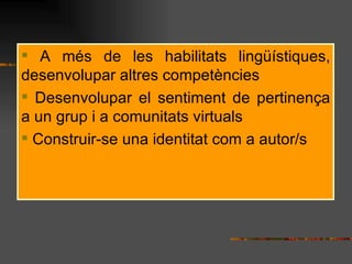 A ms de les habilitats lingstiques, desenvolupar altres competncies Desenvolupar el sentiment de pertinen?a a un grup i a comunitats virtuals Construir-se una identitat com a autor/s 