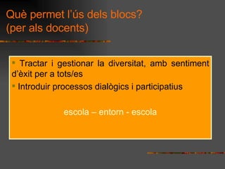 Tractar i gestionar la diversitat, amb sentiment dxit per a tots/es Introduir processos dialgics i participatius  escola C entorn - escola Qu permet ls dels blocs? (per als docents) 