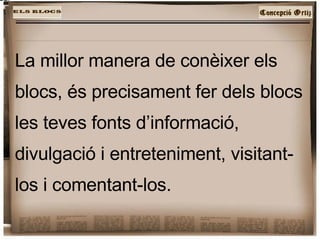 La millor manera de conèixer els blocs,   és precisament fer dels blocs les teves fonts d’informació, divulgació i entreteniment, visitant-los i comentant-los. 