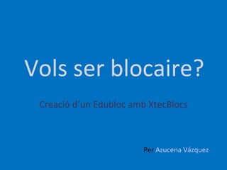 Vols ser blocaire? Creació d’un Edubloc amb XtecBlocs Per  Azucena Vázquez 