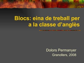 Blocs: eina de treball per a la classe d’anglès Dolors Permanyer Granollers, 2008 