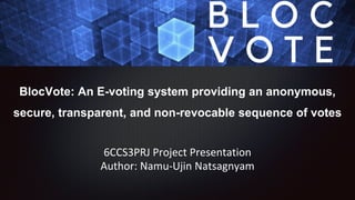 BlocVote: An E-voting system providing an anonymous,
secure, transparent, and non-revocable sequence of votes
6CCS3PRJ Project Presentation
Author: Namu-Ujin Natsagnyam
 