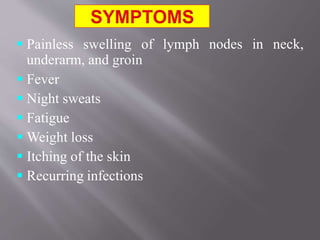 nodes in neck, Painless swelling of lymph
underarm, and groin
 Fever
 Night sweats
 Fatigue
 Weight loss
 Itching of the skin
 Recurring infections
 