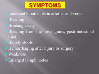  Increased blood clots in arteries and veins
 Bleeding
 Bruising easily
 Bleeding from the nose, gums, gastrointestinal
tract
 Bloody stools
 Hemorrhaging after injury or surgery
 Weakness
 Enlarged lymph nodes
 