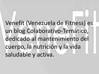 Venefit (Venezuela de Fitness) es
un blog Colaborativo-Temático,
dedicado al mantenimiento del
cuerpo, la nutrición y la vida
saludable y activa.
 