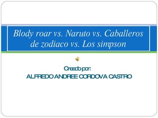 Creado por:  ALFREDO ANDREE CORDOVA CASTRO Blody roar vs. Naruto vs. Caballeros de zodiaco vs. Los simpson 