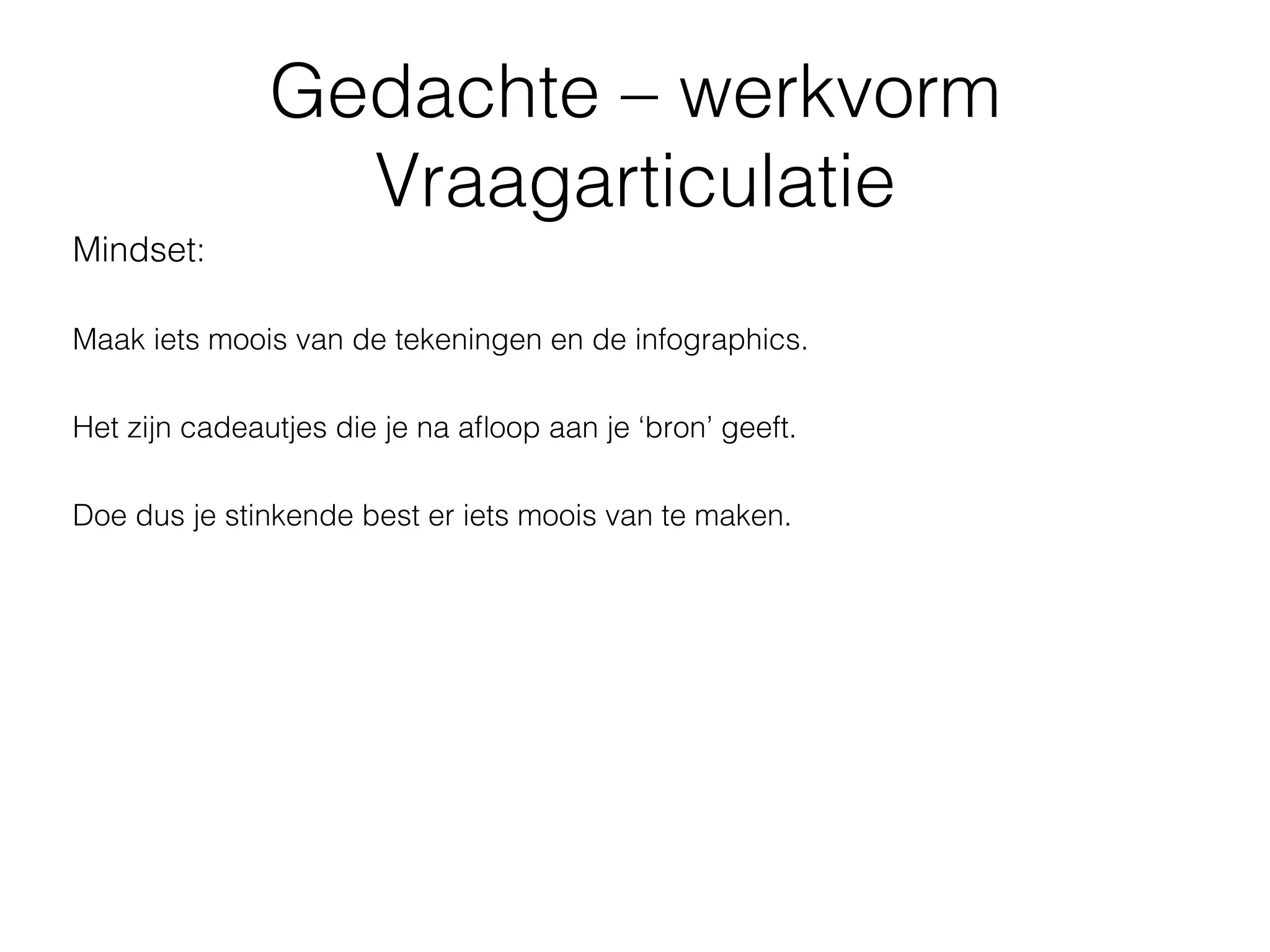 Gedachte – werkvorm
                 Vraagarticulatie
Mindset:

Maak iets moois van de tekeningen en de infographics.

Het zijn cadeautjes die je na aﬂoop aan je ‘bron’ geeft.

Doe dus je stinkende best er iets moois van te maken.
 