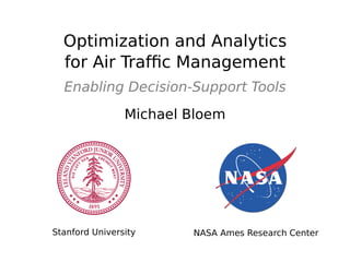Optimization and Analytics
for Air Trafﬁc Management
Enabling Decision-Support Tools
Michael Bloem
Stanford University NASA Ames Research Center
 