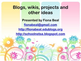 Blogs, wikis, projects and
       other ideas
     Presented by Fiona Beal
       fionabeal@gmail.com
   http://fionabeal.edublogs.org
 http://schoolnetsa.blogspot.com
 